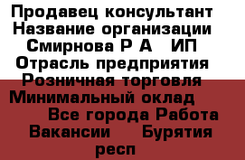 Продавец-консультант › Название организации ­ Смирнова Р.А., ИП › Отрасль предприятия ­ Розничная торговля › Минимальный оклад ­ 30 000 - Все города Работа » Вакансии   . Бурятия респ.